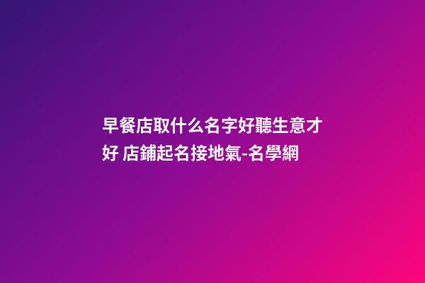 早餐店取什么名字好聽生意才好 店鋪起名接地氣-名學網-第1張-店鋪起名-玄機派